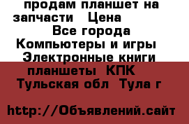 продам планшет на запчасти › Цена ­ 1 000 - Все города Компьютеры и игры » Электронные книги, планшеты, КПК   . Тульская обл.,Тула г.